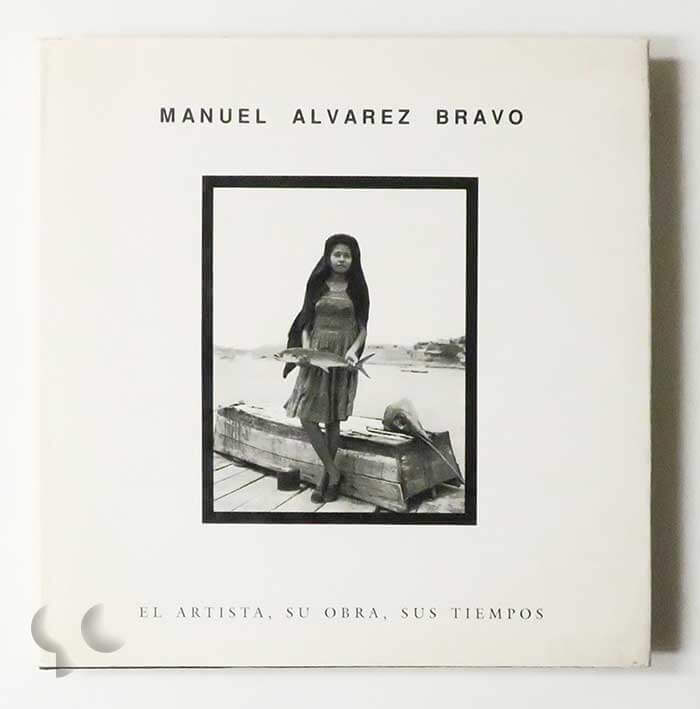 Manuel Alvarez Bravo El Artista, Su Obra, Sus Tiempos